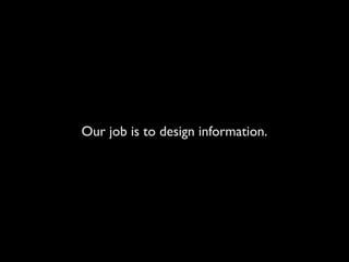 Our job is to design information.
 