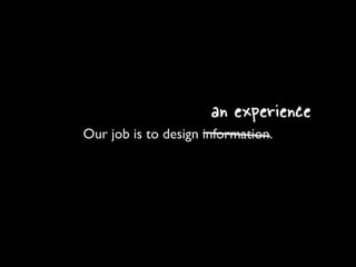 an experience
Our job is to design information.
 