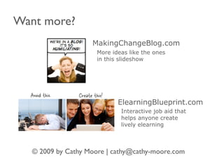 Want more?
                    MakingChangeBlog.com
                      More ideas like the ones
                      in this slideshow




                             ElearningBlueprint.com
                              Interactive job aid that
                              helps anyone create
                              lively elearning



   © 2009 by Cathy Moore | cathy@cathy-moore.com
 
