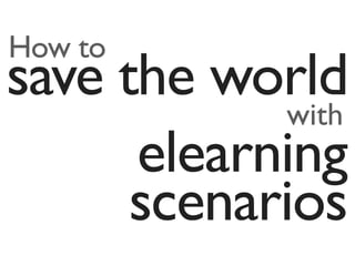 How to
save the world
             with
      elearning
      scenarios
 