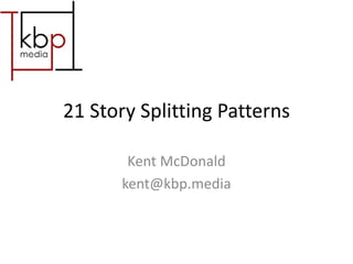 21 Story Splitting Patterns
Kent McDonald
kent@kbp.media
 
