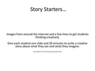 Story Starters… Images from around the internet and a few lines to get students thinking creatively. Give each student one slide and 20 minutes to write a creative story about what they see and what they imagine. Story Startersare for educational purposes only. 