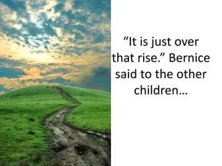 “It is just over that rise.” Bernice said to the other children… 