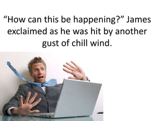 “How can this be happening?” James exclaimed as he was hit by another gust of chill wind.