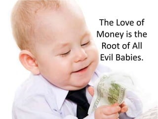 The Love of Money is the Root of All Evil Babies.