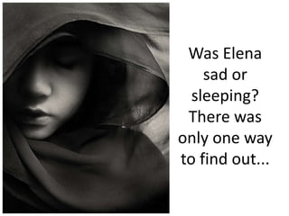 Was Elena sad or sleeping?There was only one way to find out...