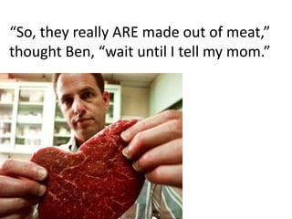 “So, they really ARE made out of meat,” thought Ben, “wait until I tell my mom.”