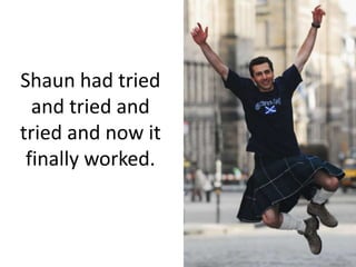 Shaun had tried and tried and tried and now it finally worked.