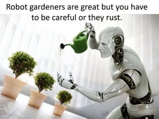 Robot gardeners are great but you have to be careful or they rust.