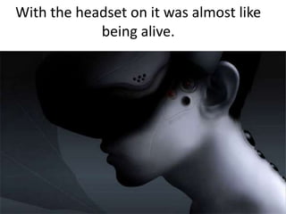 With the headset on it was almost like being alive. 