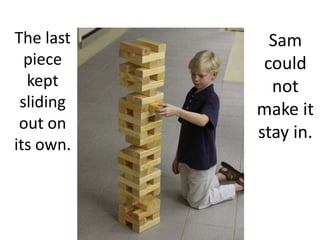 Sam could not make it stay in.The last piece kept sliding out on its own.