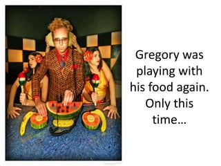 Gregory was playing with his food again.  Only this time…