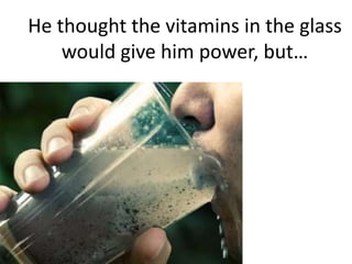 He thought the vitamins in the glass would give him power, but… 