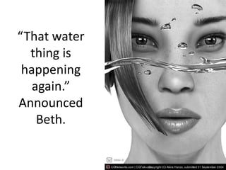 “That water thing is happening again.” Announced Beth.