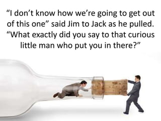 “I don’t know how we’re going to get out of this one” said Jim to Jack as he pulled.  “What exactly did you say to that curious little man who put you in there?”