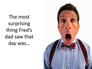 The most surprising thing Fred’s dad saw that day was…