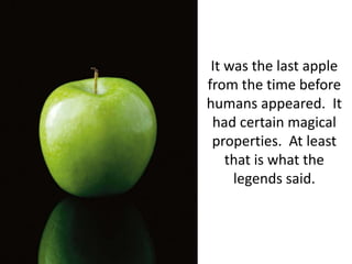 It was the last apple from the time before humans appeared.  It had certain magical properties.  At least that is what the legends said.
