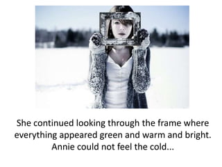She continued looking through the frame where everything appeared green and warm and bright. Annie could not feel the cold... 