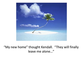 “My new home” thought Kendall.  “They will finally leave me alone…”