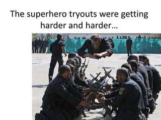 The superhero tryouts were getting harder and harder…