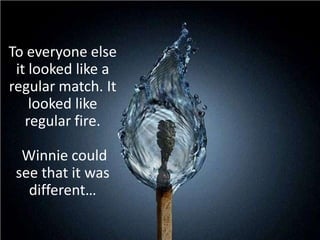 To everyone else it looked like a regular match. It looked like regular fire.<br /> Winnie could see that it was different...