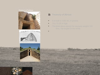2) Treasury of Atreus
• It is built in 1250 BC in greece.
• It is 13.20 m high.
• The lintel stone above the doorway weighs 120
tons, the largest in the world.
•
16
Treasury of atreus
 