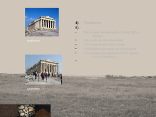 4) Parthenon
5)
• It is a greek temple built in 432-447 BC in
greece.
• It is made up of white marble.
• The colomns are doric in style.
• Foundations are made up of limestone.
• The marble was transferred from nearby
mount Pentelicus.
•
18
parthenon
parthenon
 