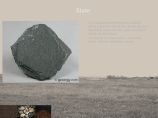 Slate
It is composed of fine grained particles
which splits into thick or thin sheets. It has a
blue-black colour but red, green and black
slates are also found.
It primarily contains quartz, muscovite,
biotite, chlorite, haemetite, pyrite.
 