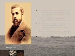 • After 1914, Gaudi devoted himself exclusively to
building La Sagrada Familia, which is why
there are no other major works from the last
years of his life.
• In 1911 he planned the Passion façade
• In 1923 the definitive solution to the naves and
roofs.
• On 30 November 1925 the construction of the
first bell tower of the Nativity facade,
dedicated to St Barnaby and 100 m high,
was finished.
• This is the only one that Gaudí lived to see built,
since on 10 June 1926 he died as a result of
a tragic accident .
•
87
Antoni Gaudi
 