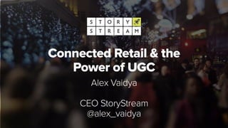 Connected Retail & the
Power of UGC
Alex Vaidya
CEO StoryStream
@alex_vaidya
 