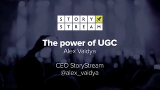 The power of UGC
Alex Vaidya
CEO StoryStream
@alex_vaidya
 