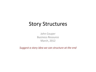 Story Structures
John Couper
Business Resource
March, 2012
Suggest a story idea we can structure at the end
 