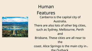 Human
Features
Canberra is the capital city of
Australia.
There are also lots of other big cities,
such as Sydney, Melbourne, Perth
and
Brisbane. These cities are all near to
the
coast. Alice Springs is the main city in12
 