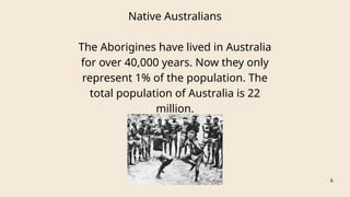Native Australians
The Aborigines have lived in Australia
for over 40,000 years. Now they only
represent 1% of the population. The
total population of Australia is 22
million.
6
 