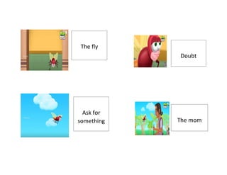 The fly
Ask for
something The mom
Doubt