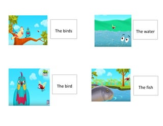 The birds The water
The bird The fish