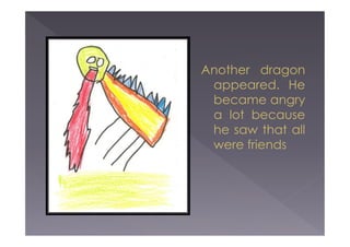 Another dragon
appeared. He
became angry
a lot because
he saw that all
were friends

 