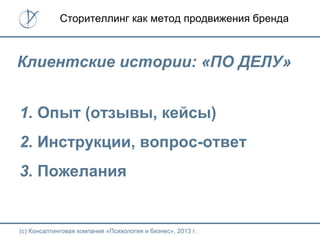(с) Консалтинговая компания «Психология и бизнес», 2013 г.
Сторителлинг как метод продвижения бренда
Клиентские истории: «ПО ДЕЛУ»
1. Опыт (отзывы, кейсы)
2. Инструкции, вопрос-ответ
3. Пожелания
 