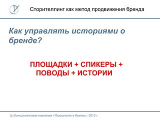 (с) Консалтинговая компания «Психология и бизнес», 2013 г.
Сторителлинг как метод продвижения бренда
Как управлять историями о
бренде?
ПЛОЩАДКИ + СПИКЕРЫ +
ПОВОДЫ + ИСТОРИИ
 