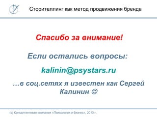(с) Консалтинговая компания «Психология и бизнес», 2013 г.
Сторителлинг как метод продвижения бренда
Спасибо за внимание!
Если остались вопросы:
kalinin@psystars.ru
…в соц.сетях я известен как Сергей
Калинин 
 