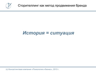 (с) Консалтинговая компания «Психология и бизнес», 2013 г.
История = ситуация
Сторителлинг как метод продвижения бренда
 