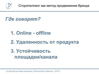 (с) Консалтинговая компания «Психология и бизнес», 2013 г.
Сторителлинг как метод продвижения бренда
Где говорят?
1. Online - offline
2. Удаленность от продукта
3. Устойчивость
площадки/канала
 