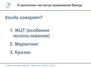 (с) Консалтинговая компания «Психология и бизнес», 2013 г.
Сторителлинг как метод продвижения бренда
Когда говорят?
1. ЖЦТ (особенно
использование)
2. Маркетинг
3. Кризис
 