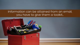Information can be attained from an email,
you have to give them a toolkit…
 