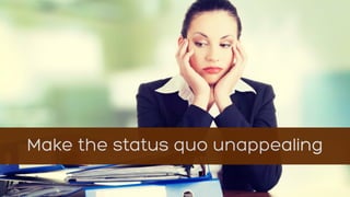 Make the status quo unappealing
 