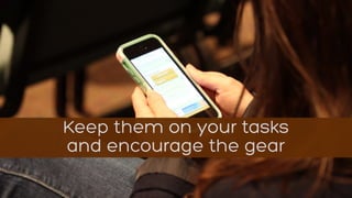 Keep them on your tasks
and encourage the gear
 