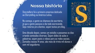Nossa história
Storytellers foi a primeira empresa dedicada
ao Storytelling na América Latina.
No começo, a gente se chama...