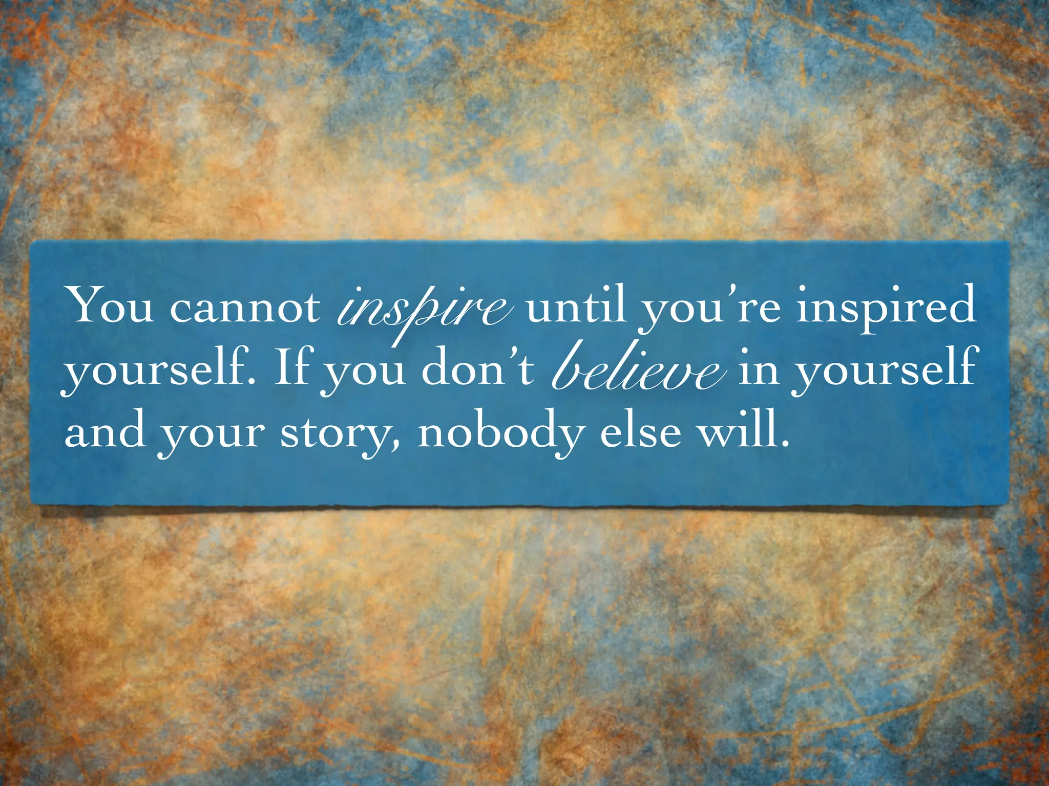 You cannot until you’re inspired
yourself. If you don’t in yourself
and your story, nobody else will.
believe
inspire
 