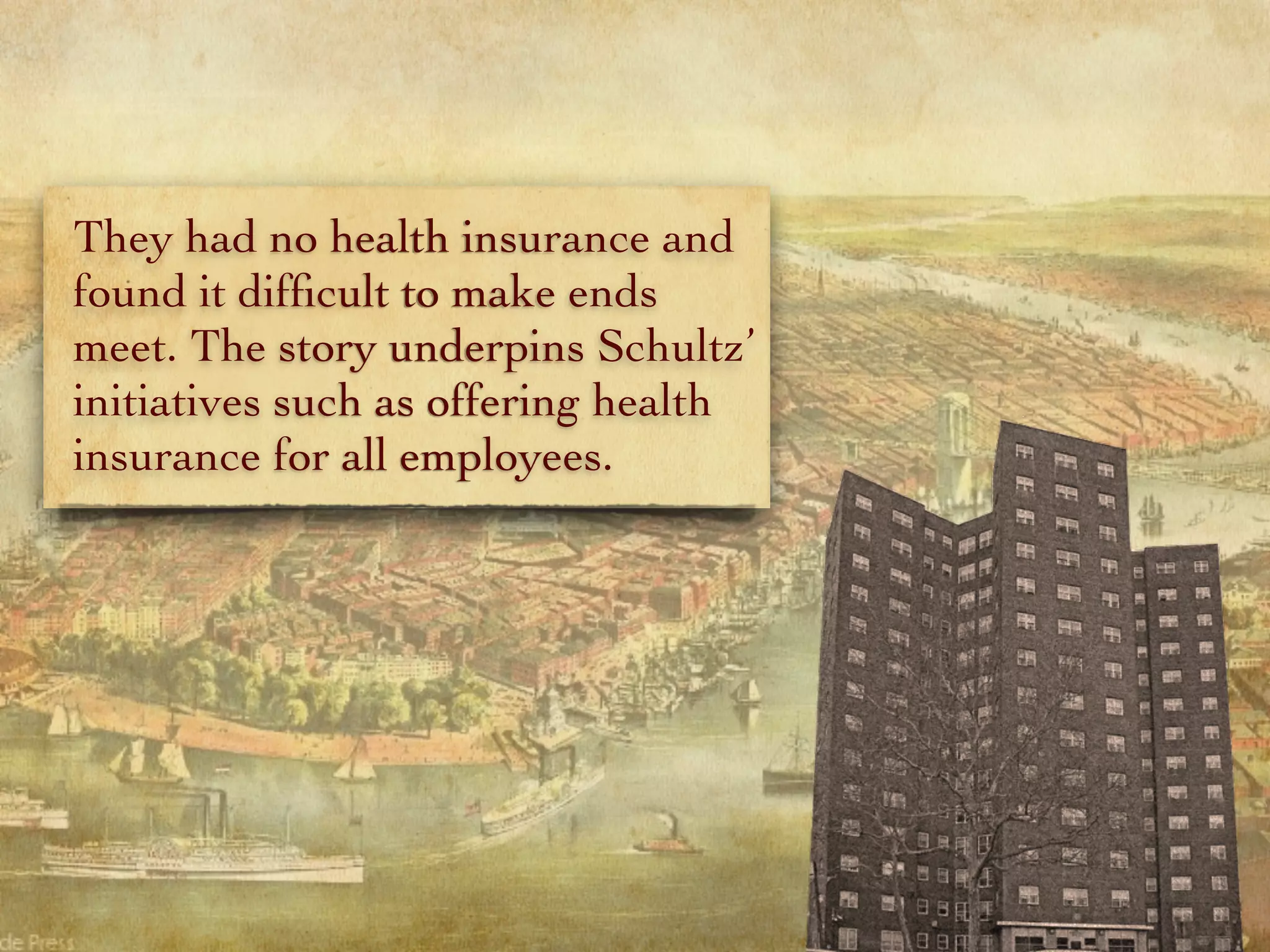 They had no health insurance and
found it difﬁcult to make ends
meet. The story underpins Schultz’
initiatives such as offering health
insurance for all employees.
 