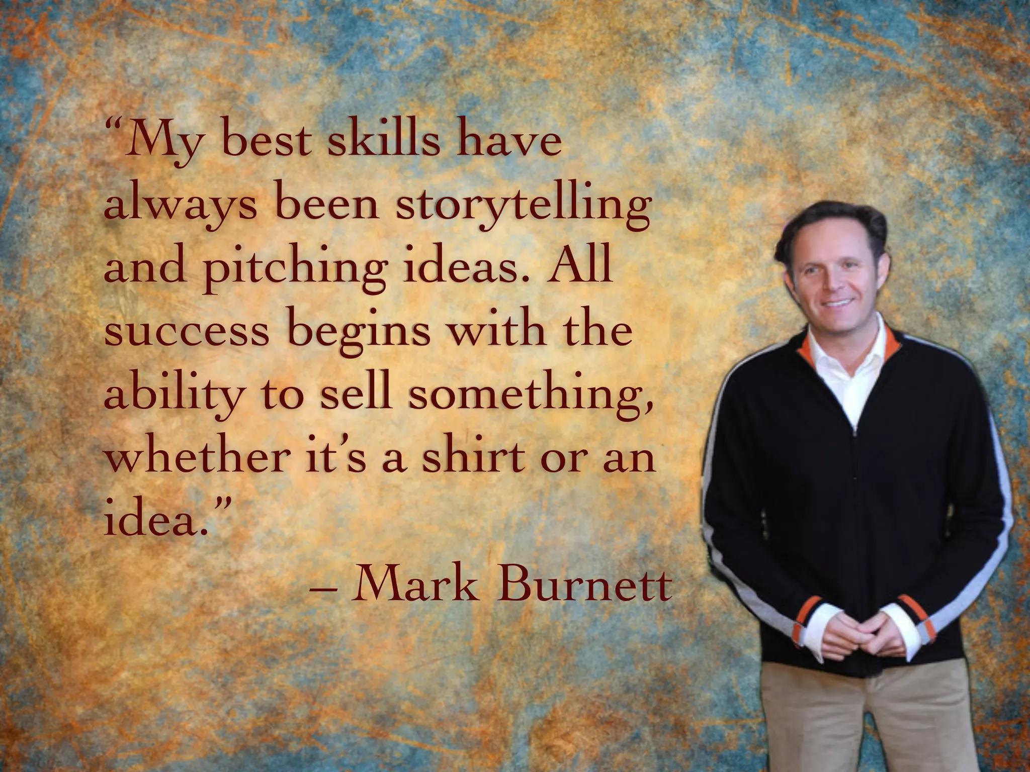 “My best skills have
always been storytelling
and pitching ideas. All
success begins with the
ability to sell something,
whether it’s a shirt or an
idea.”
– Mark Burnett
 